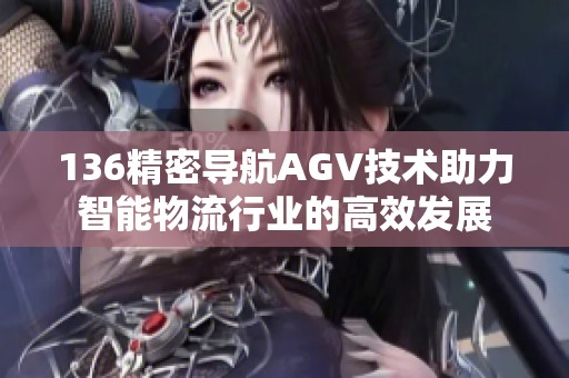 136精密導航AGV技術助力智能物流行業的高效發展