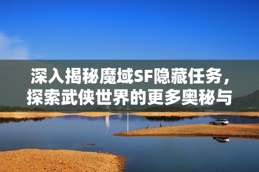 深入揭秘魔域SF隱藏任務，探索武俠世界的更多奧秘與樂趣