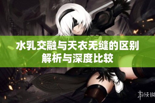 水乳交融與天衣無縫的區別解析與深度比較