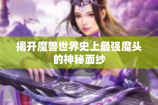 揭開魔獸世界史上最強魔頭的神秘面紗