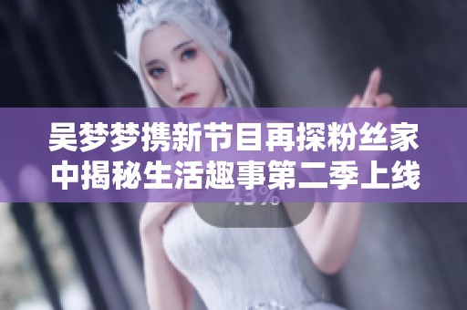 吳夢夢攜新節目再探粉絲家中揭秘生活趣事第二季上線