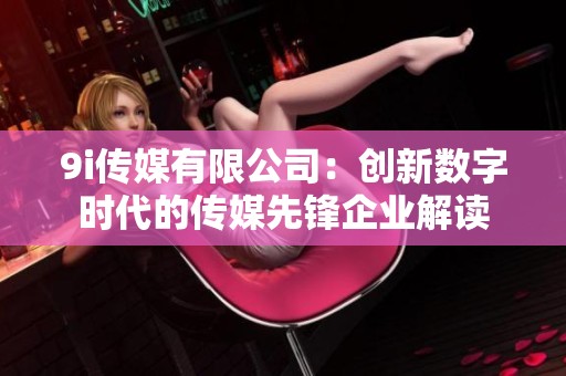 9i傳媒有限公司：創新數字時代的傳媒先鋒企業解讀