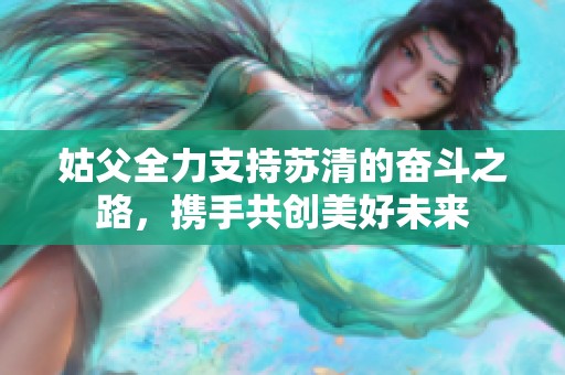姑父全力支持蘇清的奮斗之路，攜手共創美好未來