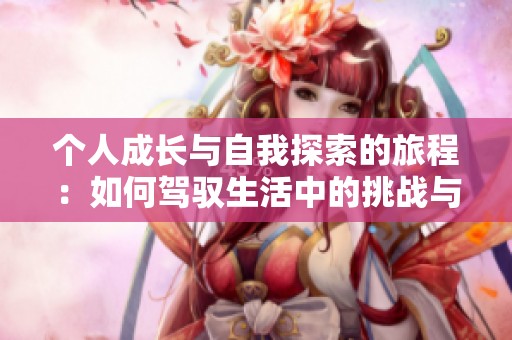 個人成長與自我探索的旅程：如何駕馭生活中的挑戰與機遇