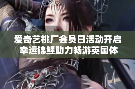 愛奇藝桃廠會(huì)員日活動(dòng)開啟 幸運(yùn)錦鯉助力暢游英國(guó)體驗(yàn)