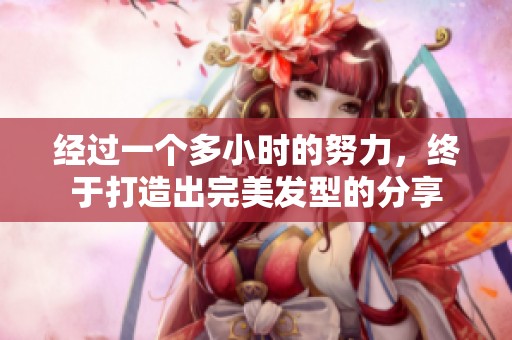 經(jīng)過(guò)一個(gè)多小時(shí)的努力，終于打造出完美發(fā)型的分享