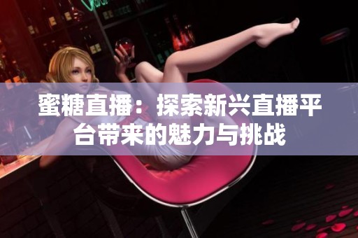 蜜糖直播：探索新興直播平臺帶來的魅力與挑戰