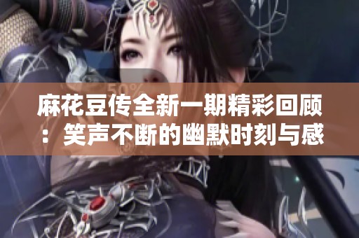 麻花豆傳全新一期精彩回顧：笑聲不斷的幽默時刻與感人故事