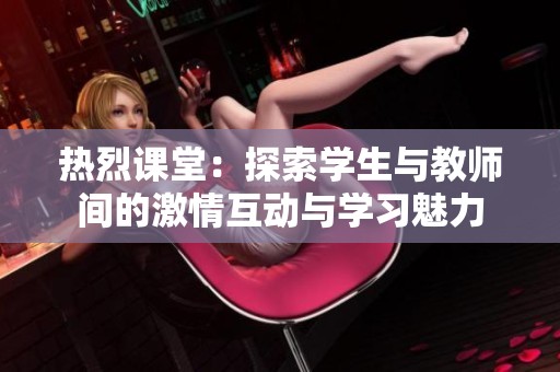 熱烈課堂：探索學(xué)生與教師間的激情互動(dòng)與學(xué)習(xí)魅力