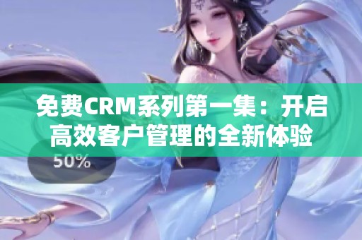 免費CRM系列第一集：開啟高效客戶管理的全新體驗