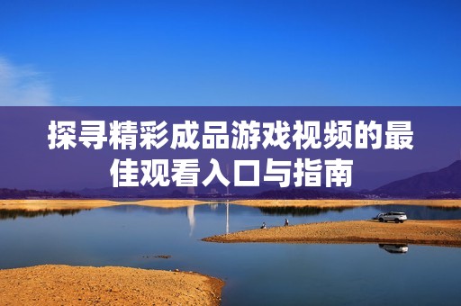 探尋精彩成品游戲視頻的最佳觀看入口與指南