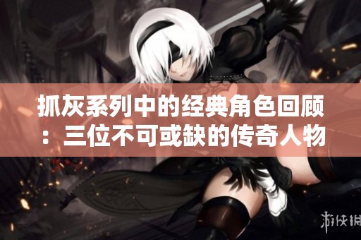 抓灰系列中的經典角色回顧：三位不可或缺的傳奇人物