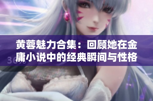 黃蓉魅力合集：回顧她在金庸小說中的經典瞬間與性格發展