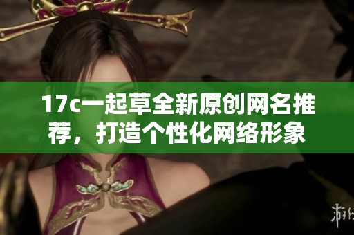 17c一起草全新原創網名推薦，打造個性化網絡形象