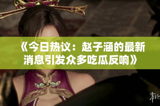《今日熱議：趙子涵的最新消息引發眾多吃瓜反響》