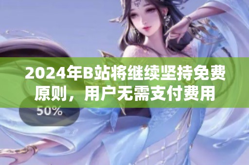 2024年B站將繼續堅持免費原則，用戶無需支付費用