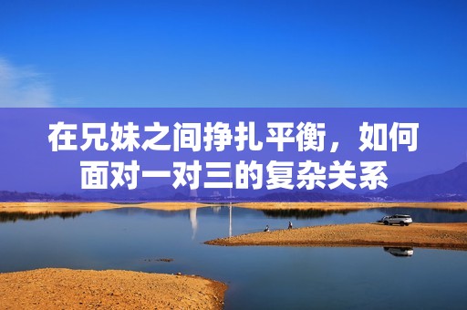 在兄妹之間掙扎平衡，如何面對一對三的復(fù)雜關(guān)系