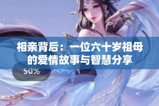 相親背后：一位六十歲祖母的愛情故事與智慧分享