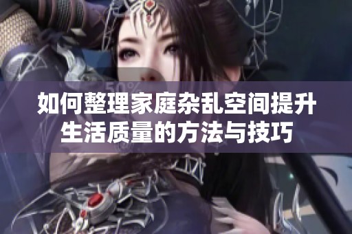 如何整理家庭雜亂空間提升生活質量的方法與技巧