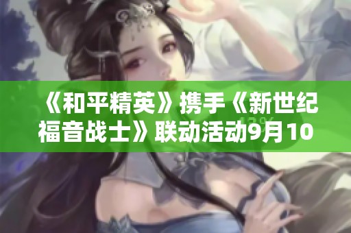 《和平精英》攜手《新世紀(jì)福音戰(zhàn)士》聯(lián)動(dòng)活動(dòng)9月10日盛大開(kāi)啟！
