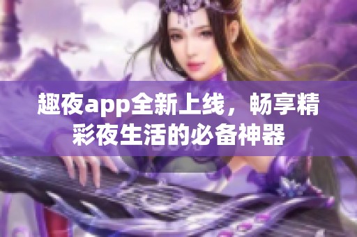 趣夜app全新上線，暢享精彩夜生活的必備神器