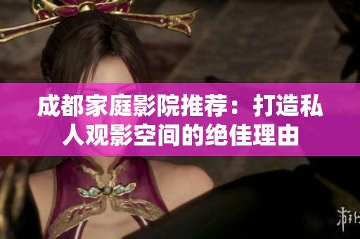 成都家庭影院推薦：打造私人觀影空間的絕佳理由