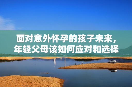 面對意外懷孕的孩子未來，年輕父母該如何應對和選擇