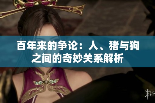 百年來的爭論：人、豬與狗之間的奇妙關(guān)系解析