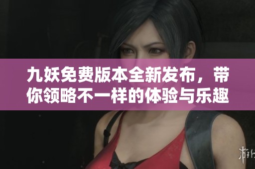 九妖免費版本全新發(fā)布，帶你領略不一樣的體驗與樂趣