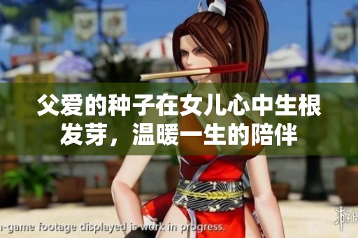 父愛(ài)的種子在女兒心中生根發(fā)芽，溫暖一生的陪伴