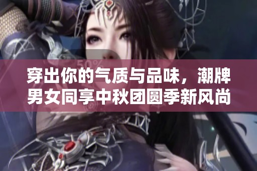 穿出你的氣質(zhì)與品味，潮牌男女同享中秋團(tuán)圓季新風(fēng)尚