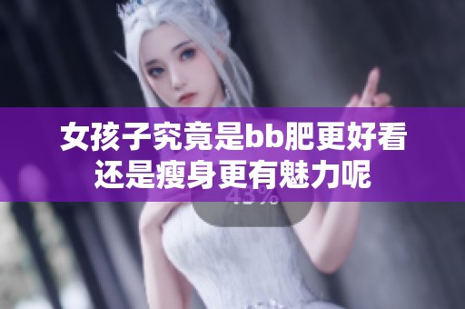 女孩子究竟是bb肥更好看還是瘦身更有魅力呢