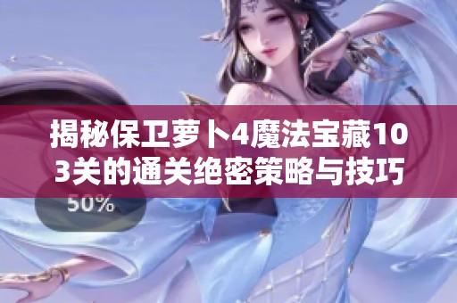 揭秘保衛蘿卜4魔法寶藏103關的通關絕密策略與技巧分享