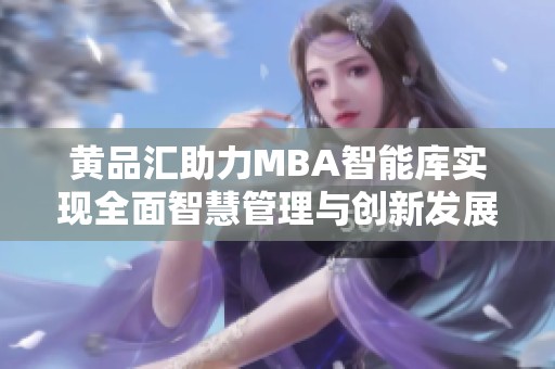 黃品匯助力MBA智能庫(kù)實(shí)現(xiàn)全面智慧管理與創(chuàng)新發(fā)展