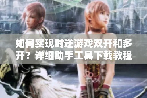 如何實(shí)現(xiàn)時逆游戲雙開和多開？詳細(xì)助手工具下載教程分享