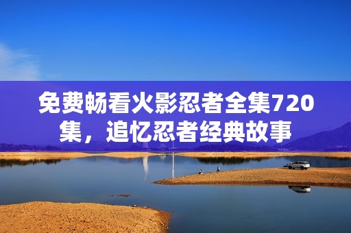 免費暢看火影忍者全集720集，追憶忍者經典故事