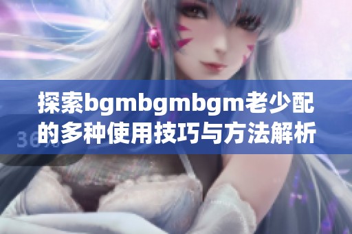 探索bgmbgmbgm老少配的多種使用技巧與方法解析
