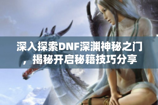深入探索DNF深淵神秘之門，揭秘開啟秘籍技巧分享