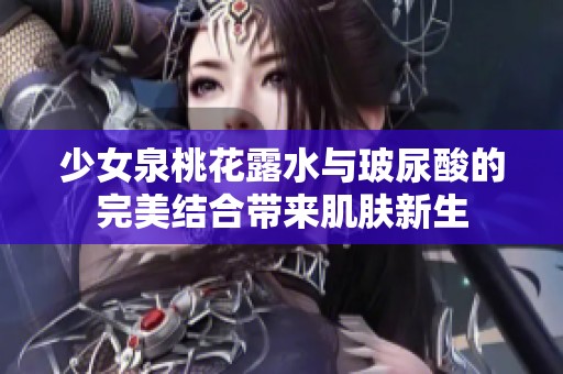 少女泉桃花露水與玻尿酸的完美結合帶來肌膚新生