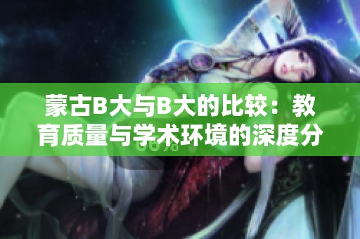 蒙古B大與B大的比較：教育質量與學術環境的深度分析