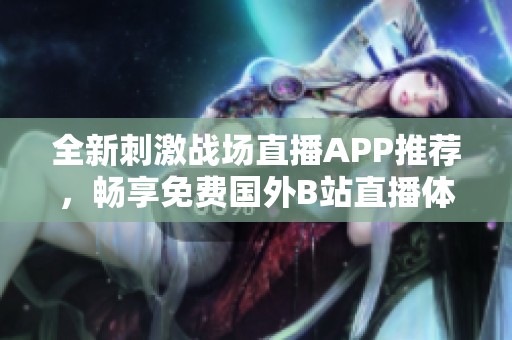 全新刺激戰場直播APP推薦，暢享免費國外B站直播體驗