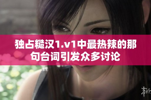 獨占糙漢1.v1中最熱辣的那句臺詞引發(fā)眾多討論