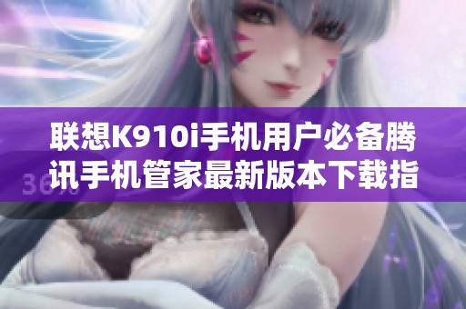 聯想K910i手機用戶必備騰訊手機管家最新版本下載指南