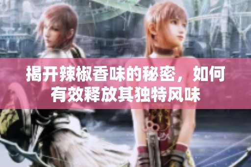 揭開(kāi)辣椒香味的秘密，如何有效釋放其獨(dú)特風(fēng)味