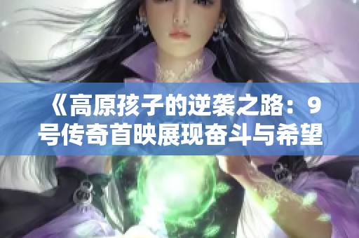《高原孩子的逆襲之路：9號傳奇首映展現(xiàn)奮斗與希望》