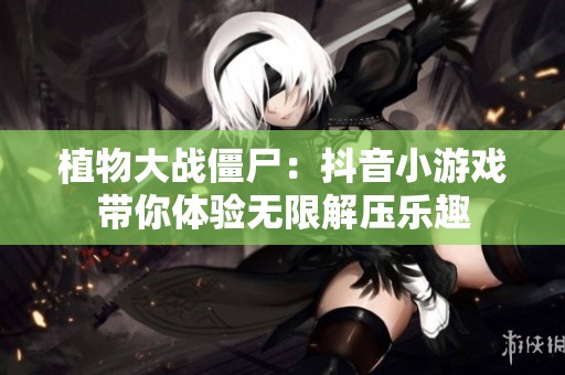 植物大戰僵尸：抖音小游戲帶你體驗無限解壓樂趣
