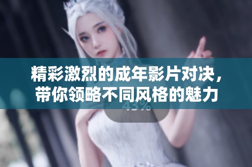 精彩激烈的成年影片對決，帶你領略不同風格的魅力