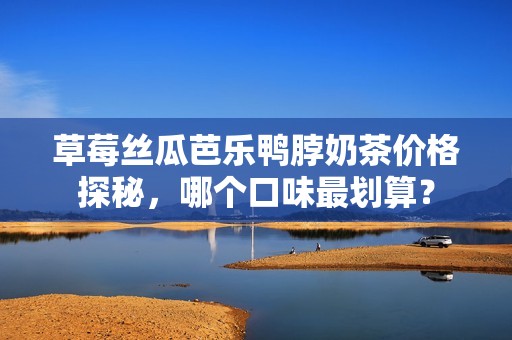 草莓絲瓜芭樂鴨脖奶茶價格探秘，哪個口味最劃算？