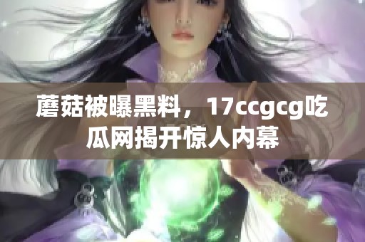 蘑菇被曝黑料，17ccgcg吃瓜網揭開驚人內幕