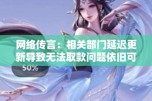 網(wǎng)絡(luò)傳言：相關(guān)部門延遲更新導(dǎo)致無法取款問題依舊可處理嗎